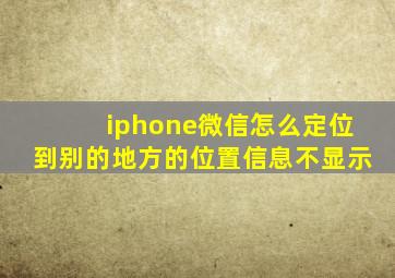 iphone微信怎么定位到别的地方的位置信息不显示