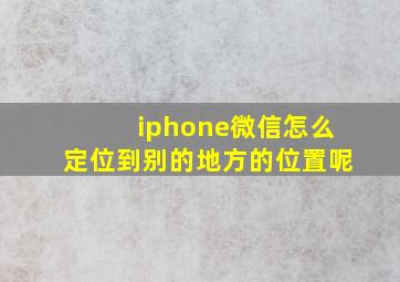 iphone微信怎么定位到别的地方的位置呢