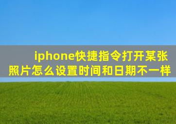 iphone快捷指令打开某张照片怎么设置时间和日期不一样