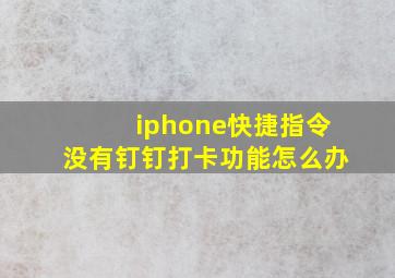 iphone快捷指令没有钉钉打卡功能怎么办