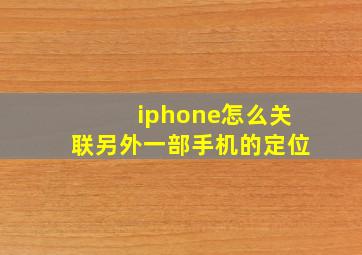 iphone怎么关联另外一部手机的定位