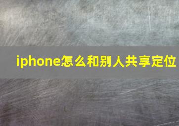 iphone怎么和别人共享定位