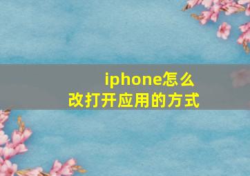 iphone怎么改打开应用的方式