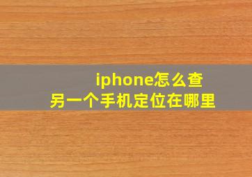 iphone怎么查另一个手机定位在哪里