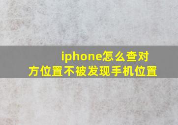 iphone怎么查对方位置不被发现手机位置