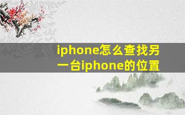 iphone怎么查找另一台iphone的位置