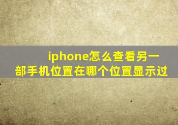 iphone怎么查看另一部手机位置在哪个位置显示过