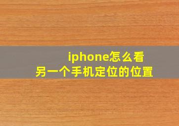 iphone怎么看另一个手机定位的位置