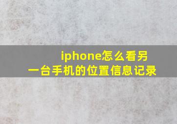 iphone怎么看另一台手机的位置信息记录