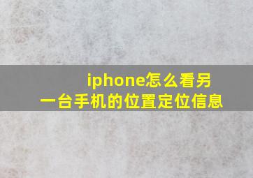 iphone怎么看另一台手机的位置定位信息