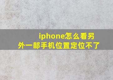 iphone怎么看另外一部手机位置定位不了