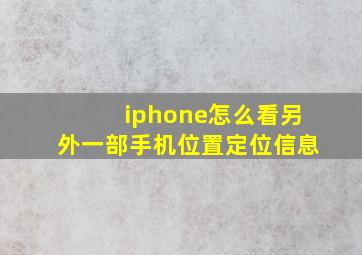 iphone怎么看另外一部手机位置定位信息