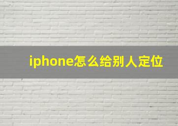 iphone怎么给别人定位