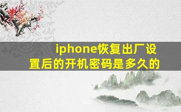 iphone恢复出厂设置后的开机密码是多久的