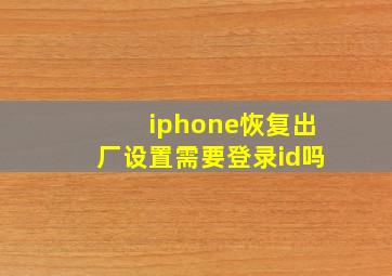 iphone恢复出厂设置需要登录id吗