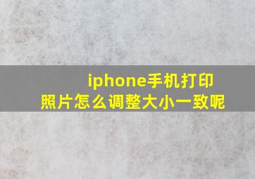 iphone手机打印照片怎么调整大小一致呢