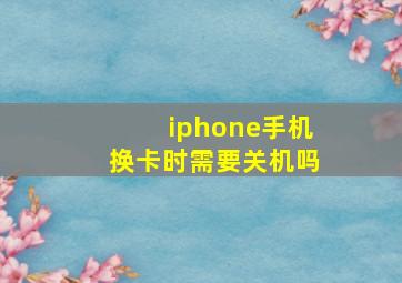 iphone手机换卡时需要关机吗