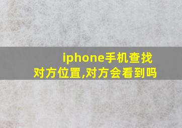 iphone手机查找对方位置,对方会看到吗