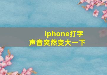 iphone打字声音突然变大一下