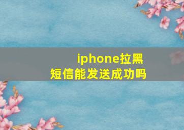 iphone拉黑短信能发送成功吗