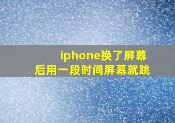 iphone换了屏幕后用一段时间屏幕就跳