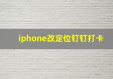 iphone改定位钉钉打卡