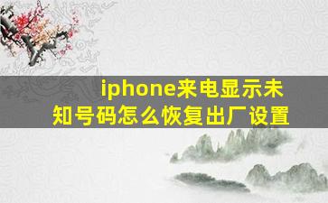 iphone来电显示未知号码怎么恢复出厂设置