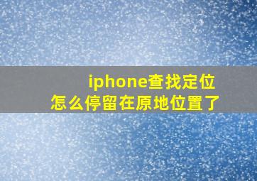 iphone查找定位怎么停留在原地位置了