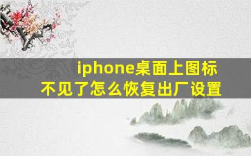 iphone桌面上图标不见了怎么恢复出厂设置