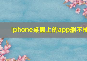 iphone桌面上的app删不掉