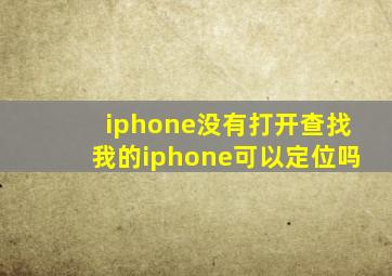 iphone没有打开查找我的iphone可以定位吗