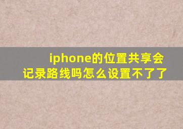 iphone的位置共享会记录路线吗怎么设置不了了