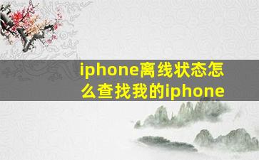 iphone离线状态怎么查找我的iphone