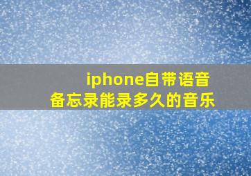 iphone自带语音备忘录能录多久的音乐