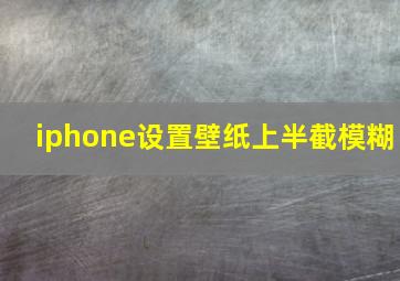 iphone设置壁纸上半截模糊