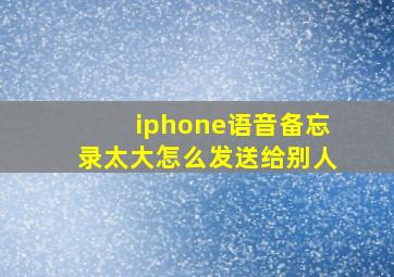 iphone语音备忘录太大怎么发送给别人