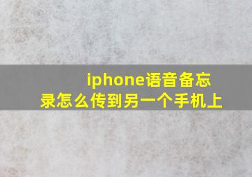 iphone语音备忘录怎么传到另一个手机上