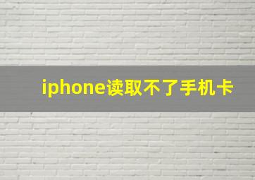 iphone读取不了手机卡