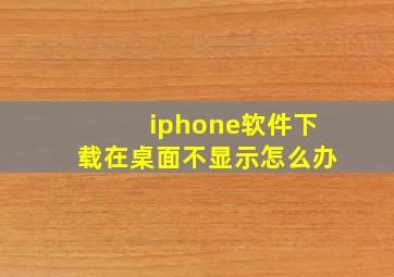 iphone软件下载在桌面不显示怎么办