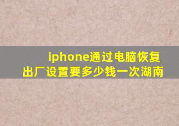 iphone通过电脑恢复出厂设置要多少钱一次湖南