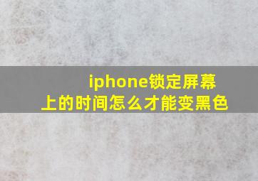 iphone锁定屏幕上的时间怎么才能变黑色