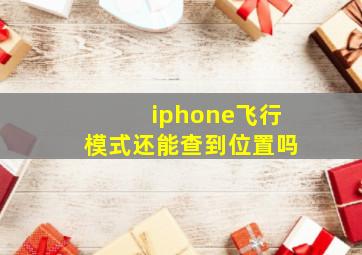 iphone飞行模式还能查到位置吗