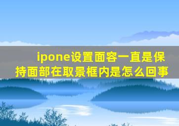 ipone设置面容一直是保持面部在取景框内是怎么回事