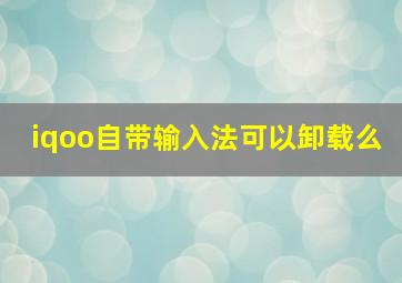 iqoo自带输入法可以卸载么