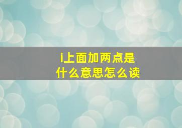 i上面加两点是什么意思怎么读