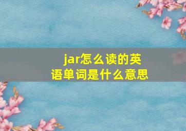 jar怎么读的英语单词是什么意思