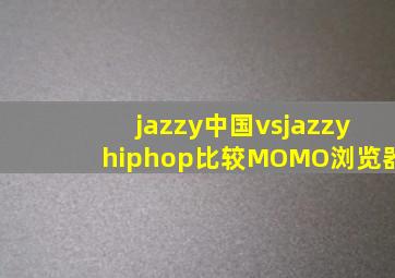 jazzy中国vsjazzyhiphop比较MOMO浏览器