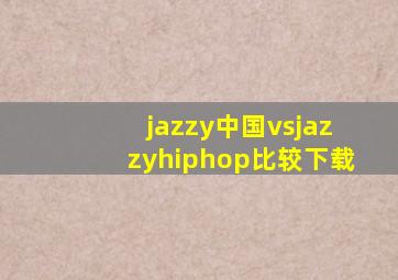 jazzy中国vsjazzyhiphop比较下载