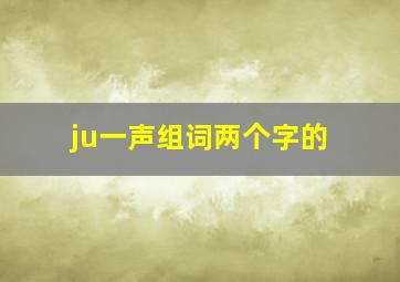 ju一声组词两个字的