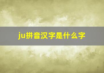 ju拼音汉字是什么字